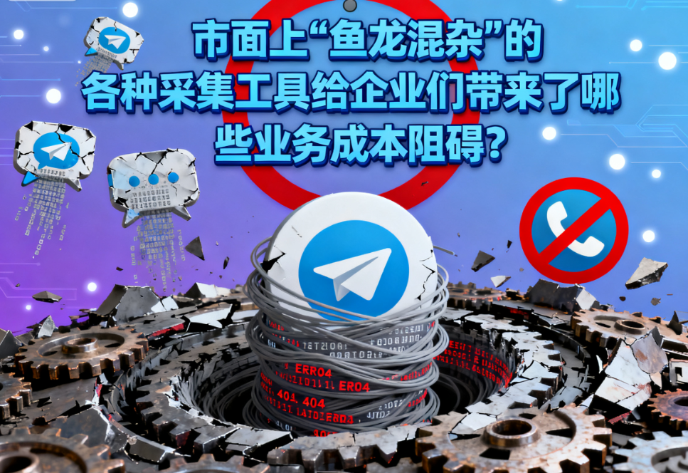 市面上“鱼龙混杂”的各种TG采集工具给企业们带来了哪些业务成本阻碍？